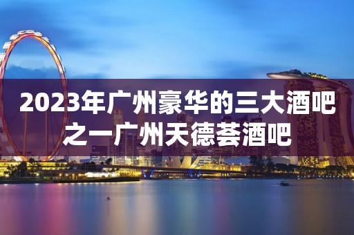 2023年广州豪华的三大酒吧之一广州天德荟酒吧