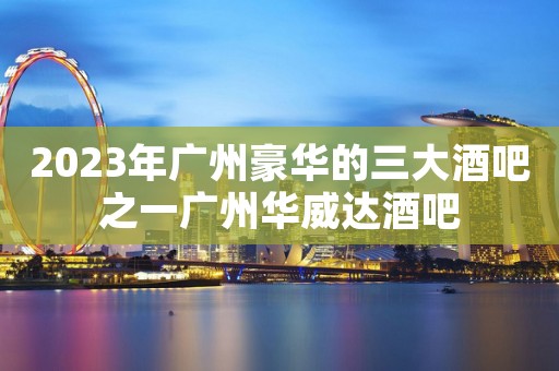 2023年广州豪华的三大酒吧之一广州华威达酒吧