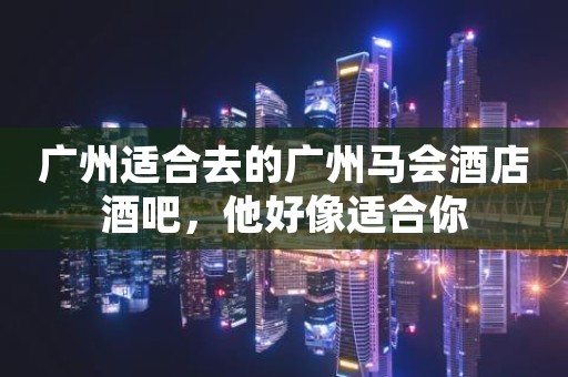 广州适合去的广州马会酒店酒吧，他好像适合你
