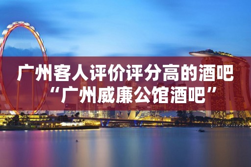 广州客人评价评分高的酒吧“广州威廉公馆酒吧”