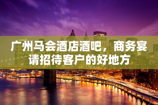 广州马会酒店酒吧，商务宴请招待客户的好地方