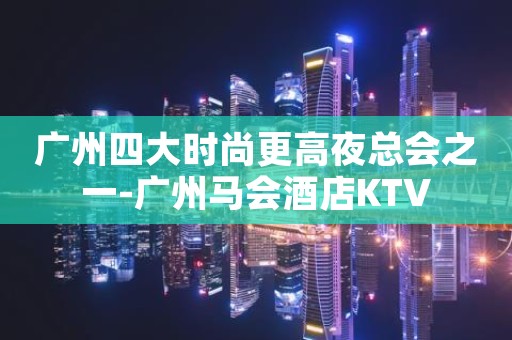 广州四大时尚更高夜总会之一-广州马会酒店KTV