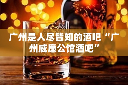 广州是人尽皆知的酒吧“广州威廉公馆酒吧”