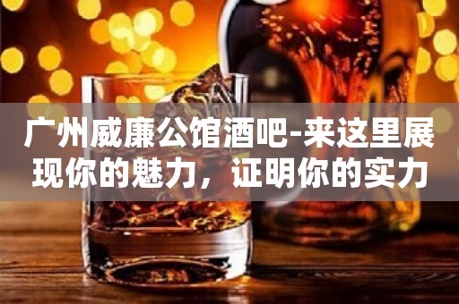 广州威廉公馆酒吧-来这里展现你的魅力，证明你的实力