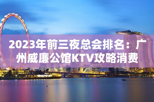 2023年前三夜总会排名：广州威廉公馆KTV攻略消费