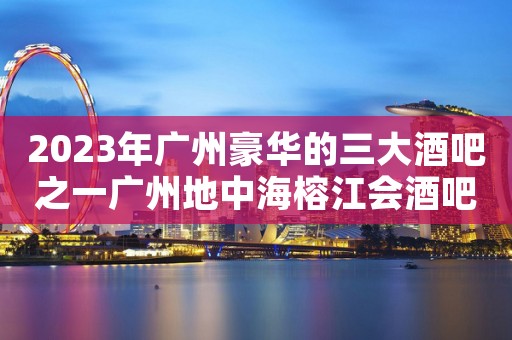 2023年广州豪华的三大酒吧之一广州地中海榕江会酒吧