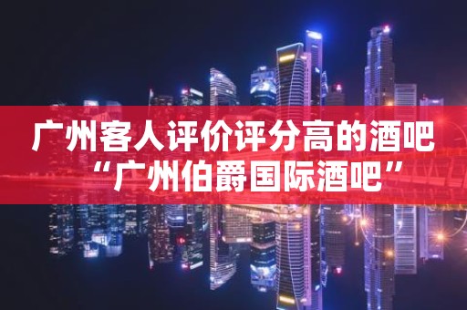 广州客人评价评分高的酒吧“广州伯爵国际酒吧”