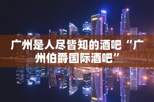 广州是人尽皆知的酒吧“广州伯爵国际酒吧”
