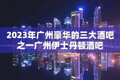 2023年广州豪华的三大酒吧之一广州伊士丹顿酒吧