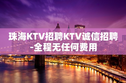珠海KTV招聘KTV诚信招聘-全程无任何费用