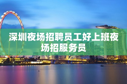 深圳夜场招聘员工好上班夜场招服务员