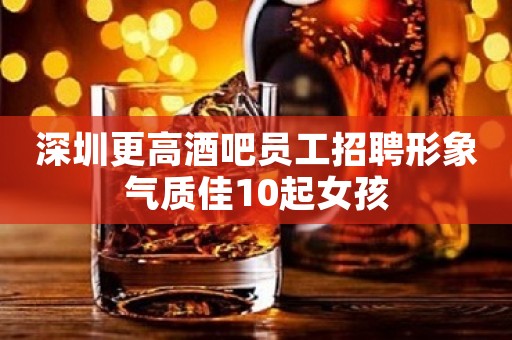 深圳更高酒吧员工招聘形象气质佳10起女孩