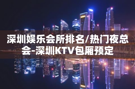 深圳娱乐会所排名/热门夜总会-深圳KTV包厢预定