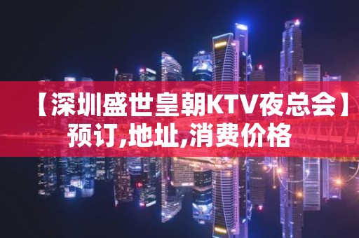 【深圳盛世皇朝KTV夜总会】预订,地址,消费价格