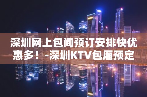 深圳网上包间预订安排快优惠多！-深圳KTV包厢预定