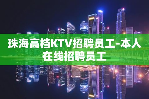 珠海高档KTV招聘员工-本人在线招聘员工