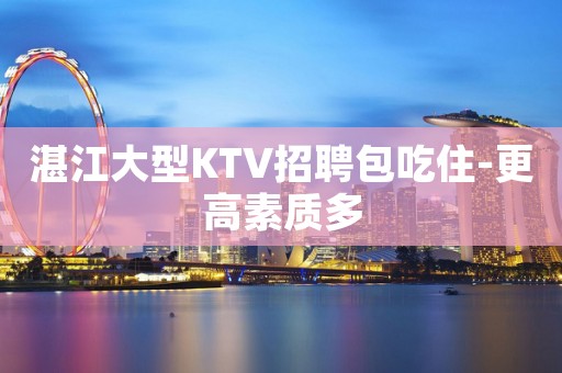 湛江大型KTV招聘包吃住-更高素质多