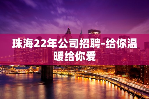 珠海22年公司招聘-给你温暖给你爱