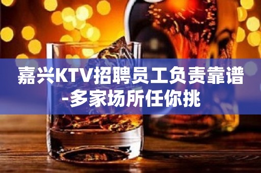 嘉兴KTV招聘员工负责靠谱-多家场所任你挑