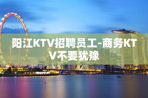 阳江KTV招聘员工-商务KTV不要犹豫