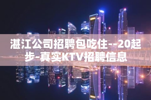 湛江公司招聘包吃住--20起步-真实KTV招聘信息