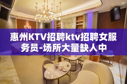 惠州KTV招聘ktv招聘女服务员-场所大量缺人中