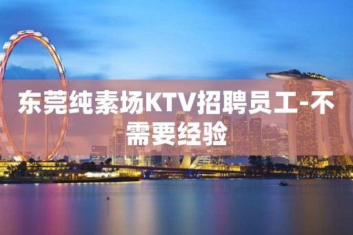 东莞纯素场KTV招聘员工-不需要经验
