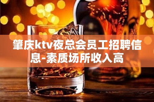 肇庆ktv夜总会员工招聘信息-素质场所收入高