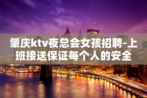 肇庆ktv夜总会女孩招聘-上班接送保证每个人的安全