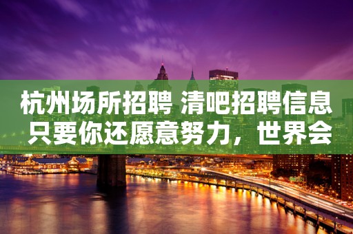 杭州场所招聘 清吧招聘信息 只要你还愿意努力，世界会给你惊喜。
