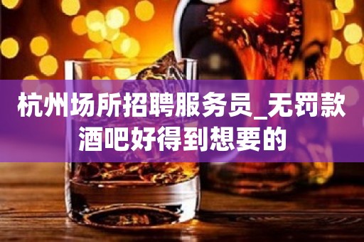 杭州场所招聘服务员_无罚款酒吧好得到想要的