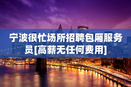 宁波很忙场所招聘包厢服务员[高薪无任何费用]