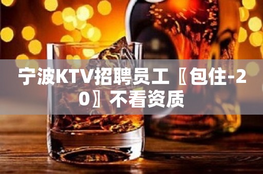 宁波KTV招聘员工〖包住-20〗不看资质