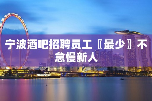 宁波酒吧招聘员工〖最少〗不怠慢新人