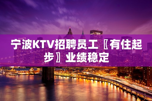 宁波KTV招聘员工〖有住起步〗业绩稳定