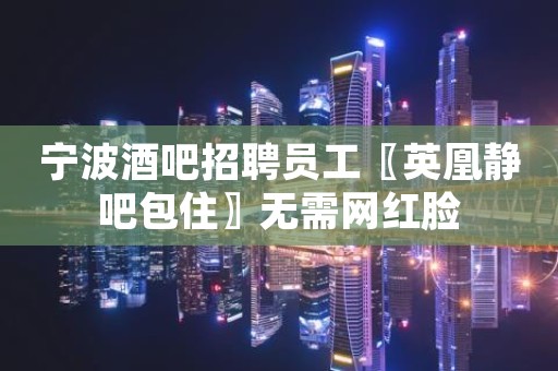 宁波酒吧招聘员工〖英凰静吧包住〗无需网红脸
