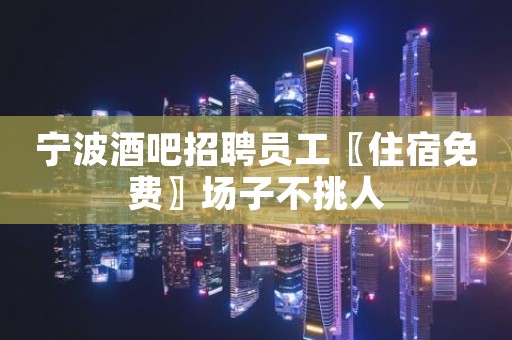宁波酒吧招聘员工〖住宿免费〗场子不挑人