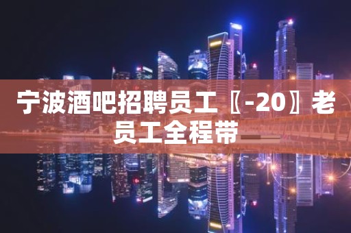宁波酒吧招聘员工〖-20〗老员工全程带