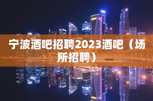 宁波酒吧招聘2023酒吧（场所招聘）