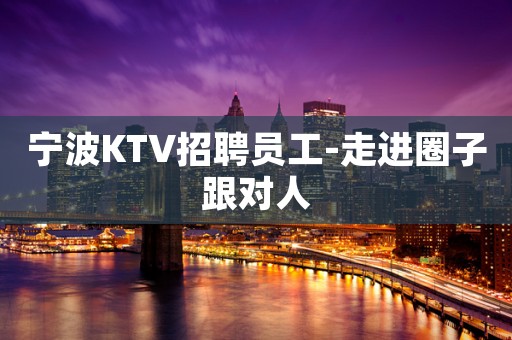 宁波KTV招聘员工-走进圈子跟对人