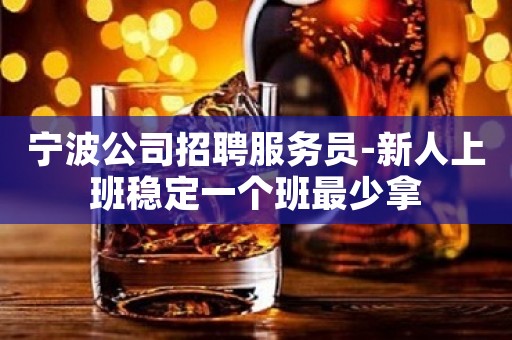 宁波公司招聘服务员-新人上班稳定一个班最少拿