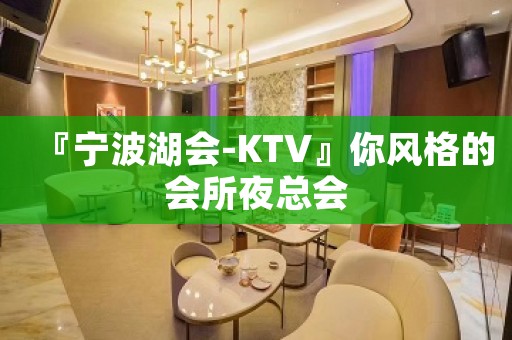『宁波湖会-KTV』你风格的会所夜总会
