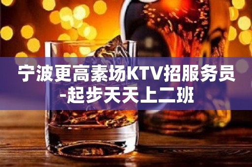 宁波更高素场KTV招服务员-起步天天上二班