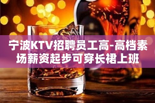 宁波KTV招聘员工高-高档素场薪资起步可穿长裙上班