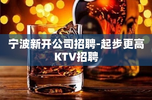 宁波新开公司招聘-起步更高KTV招聘