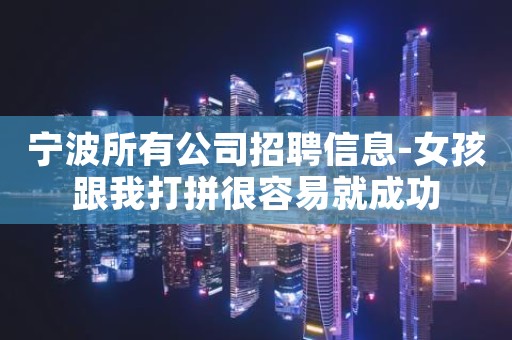 宁波所有公司招聘信息-女孩跟我打拼很容易就成功