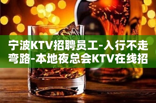 宁波KTV招聘员工-入行不走弯路-本地夜总会KTV在线招聘