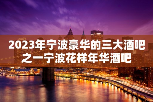 2023年宁波豪华的三大酒吧之一宁波花样年华酒吧
