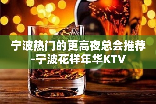 宁波热门的更高夜总会推荐-宁波花样年华KTV