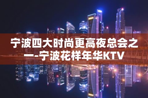 宁波四大时尚更高夜总会之一-宁波花样年华KTV